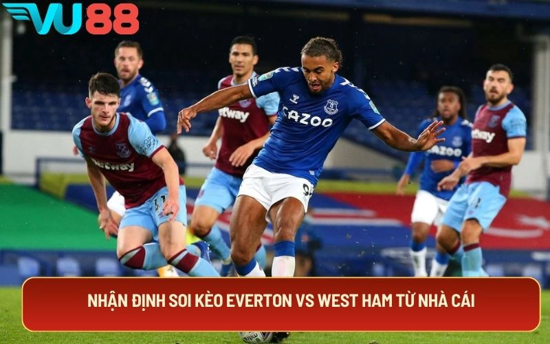 Nhận định soi kèo Everton Vs West Ham từ nhà cái