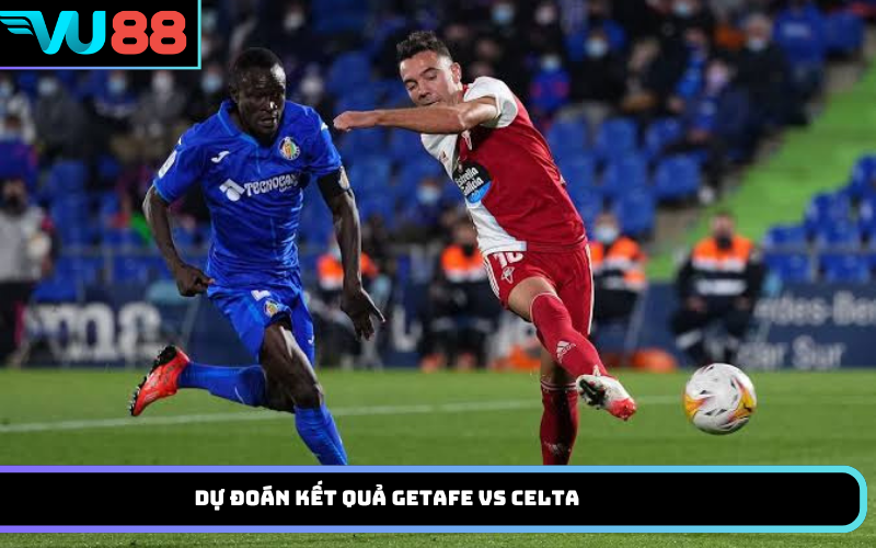 Dự Đoán Kết Quả Getafe Vs Celta