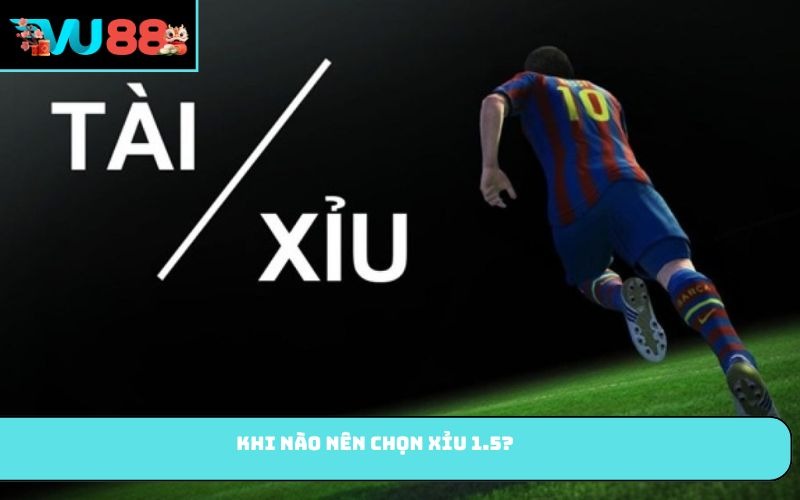 Khi nào nên chọn Xỉu 1.5?