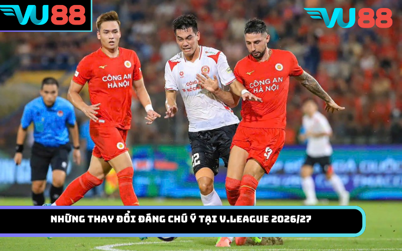 Những thay đổi đáng chú ý tại V.League 2026/27