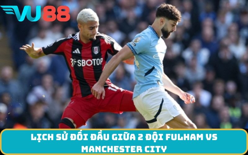 Lịch sử đối đầu giữa 2 đội Fulham Vs Manchester City