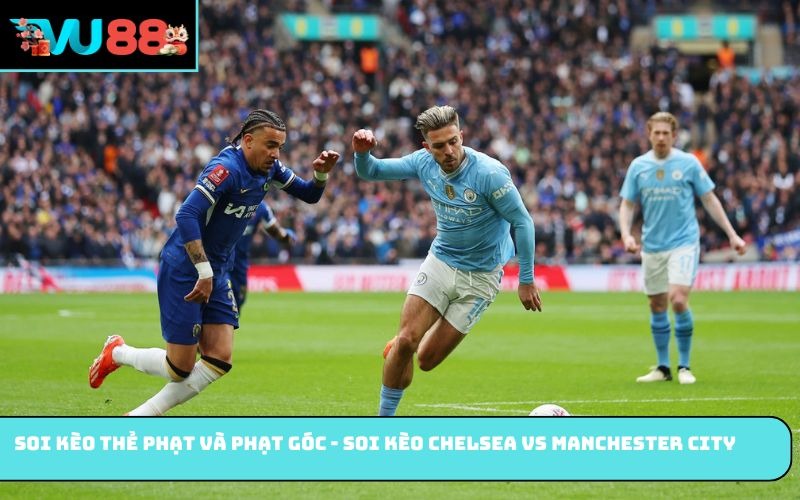 Soi kèo thẻ phạt và phạt góc - Soi kèo Chelsea vs Manchester City