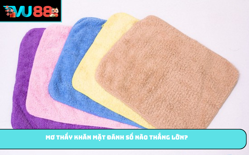 Mơ thấy khăn mặt đánh số nào thắng lớn?