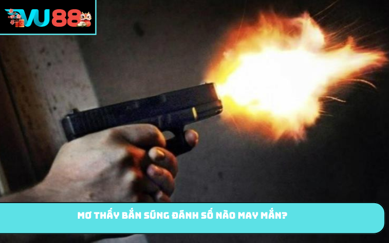 Mơ thấy bắn súng đánh số nào may mắn?