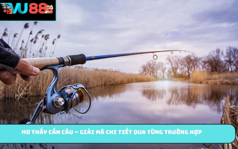 Mơ thấy cần câu – giải mã chi tiết qua từng trường hợp