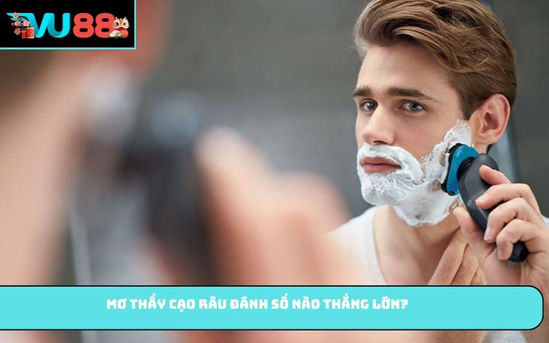 Mơ Thấy Cạo Râu đánh số nào thắng lớn?