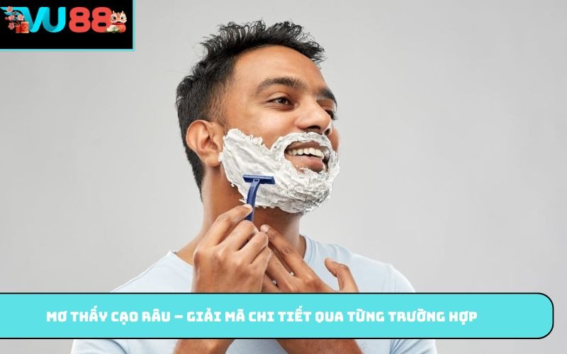 Mơ thấy cạo râu – giải mã chi tiết qua từng trường hợp