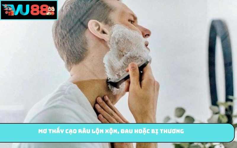 Mơ thấy cạo râu lộn xộn, đau hoặc bị thương