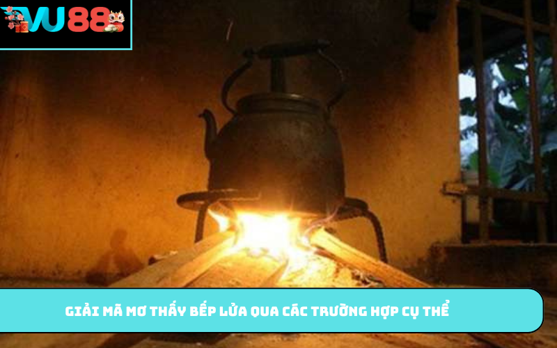 Giải mã mơ thấy bếp lửa qua các trường hợp cụ thể