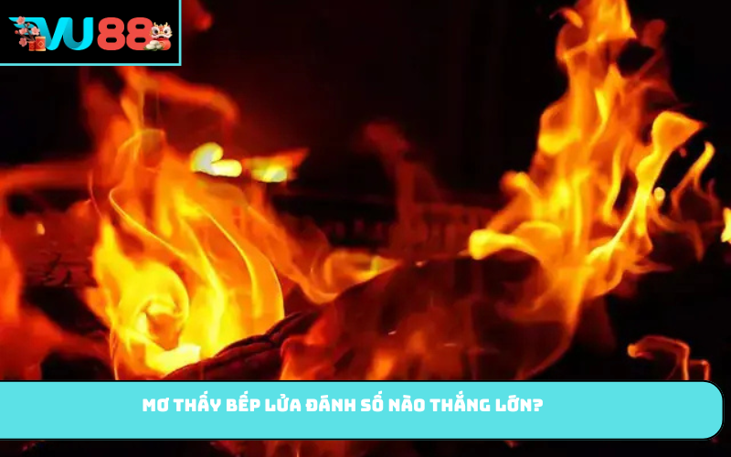 Mơ thấy bếp lửa đánh số nào thắng lớn?