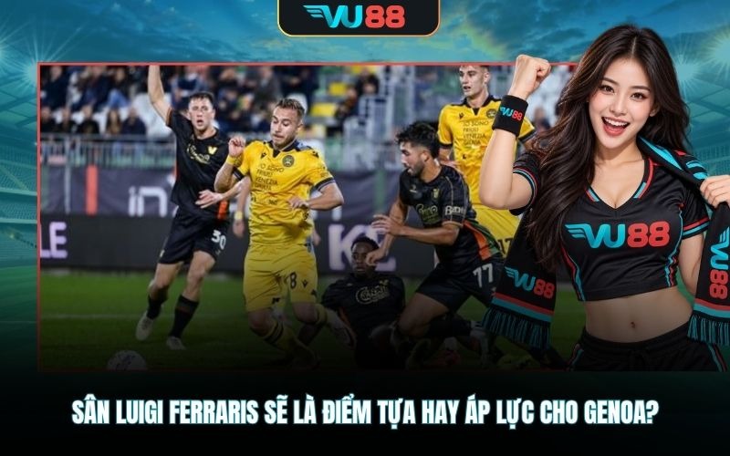 Sân Luigi Ferraris sẽ là điểm tựa hay áp lực cho Genoa?
