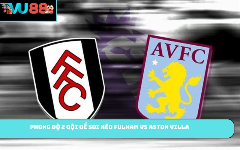 Phong độ 2 đội để soi kèo Fulham vs Aston Villa