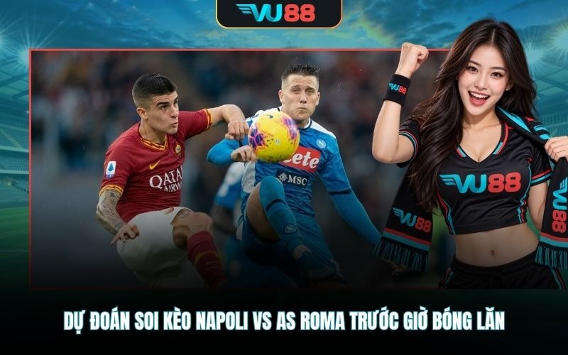 Dự đoán soi kèo Napoli Vs AS Roma trước giờ bóng lăn