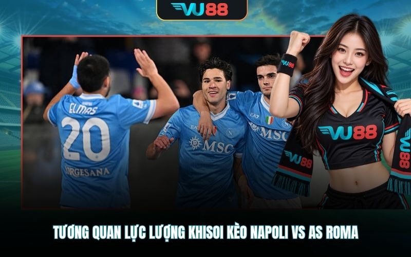 Tương quan lực lượng khisoi kèo Napoli Vs AS Roma