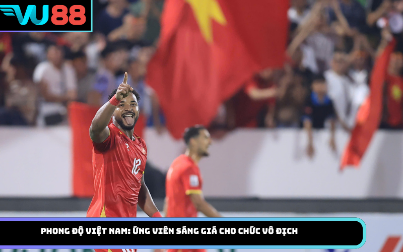 Phong độ Việt Nam: Ứng viên sáng giá cho chức vô địch