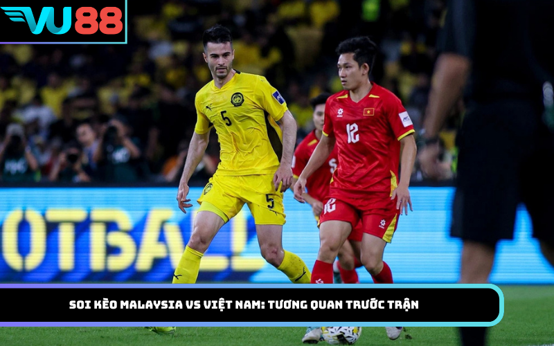 Soi kèo Malaysia Vs Việt Nam: Tương quan trước trận