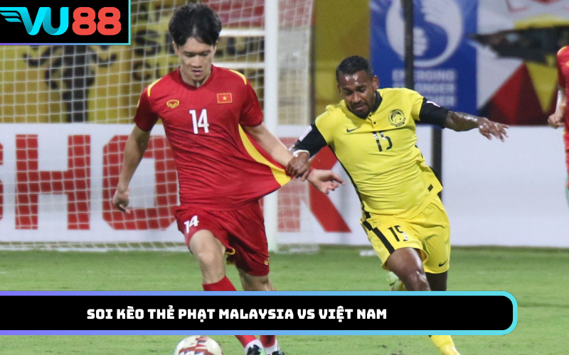Soi kèo thẻ phạt Malaysia Vs Việt Nam