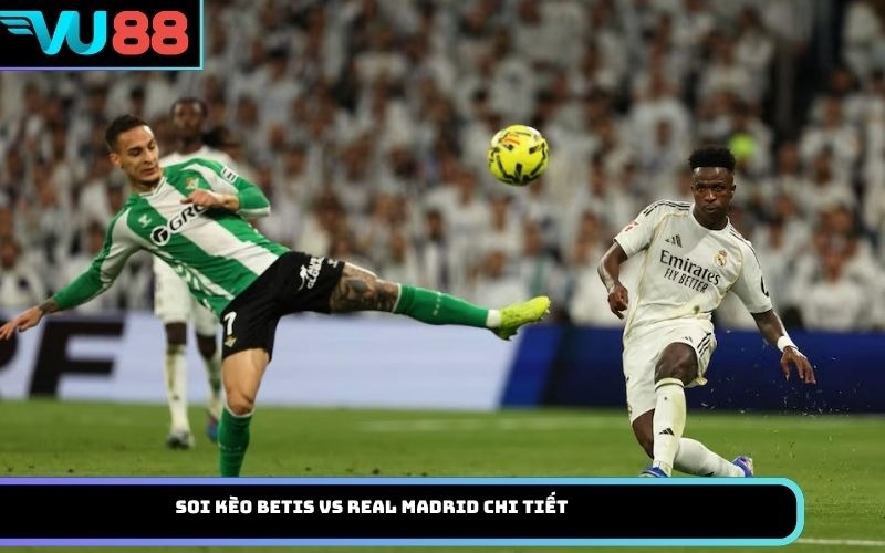 Soi Kèo Betis Vs Real Madrid Chi Tiết
