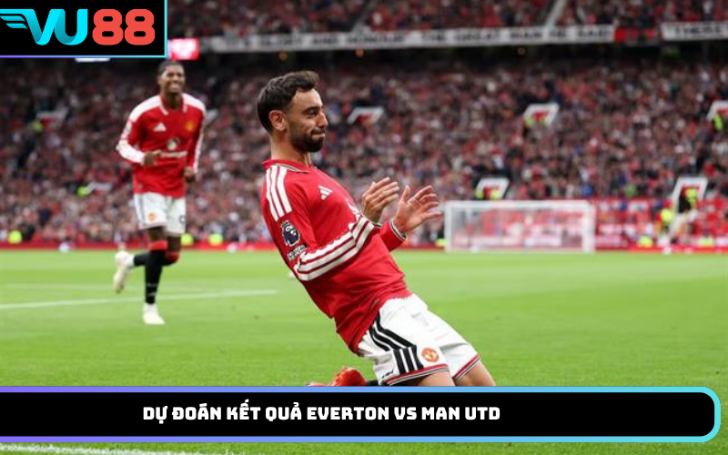 Dự đoán kết quả Everton Vs Man Utd