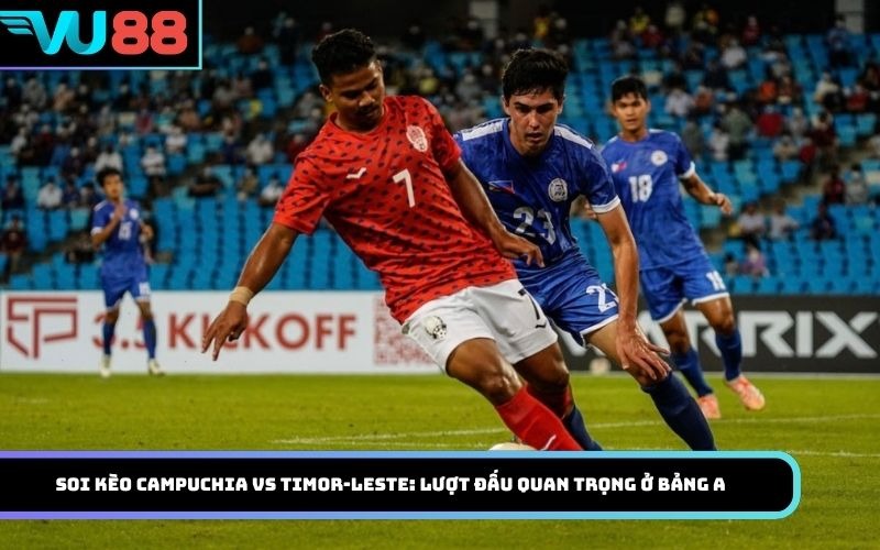 Soi kèo Campuchia Vs Timor-Leste: Lượt đấu quan trọng ở bảng A