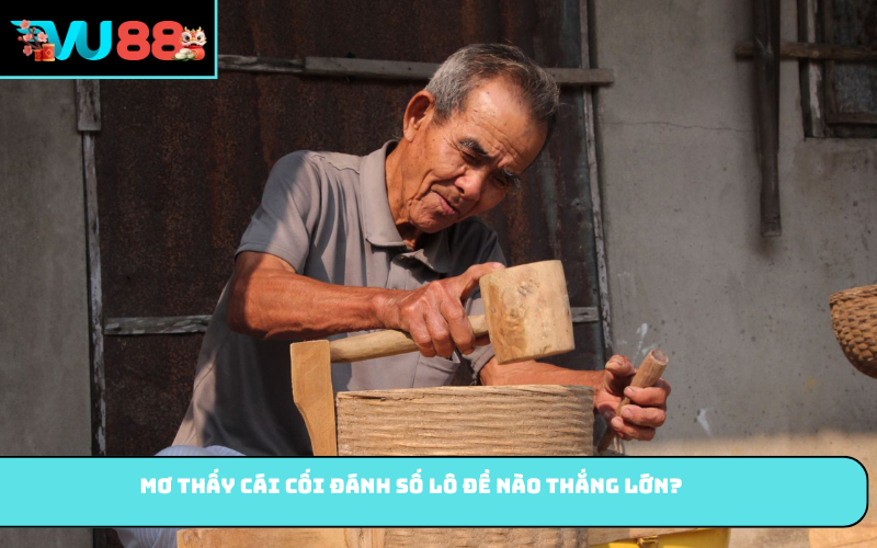 Mơ thấy cái cối đánh số lô đề nào thắng lớn?