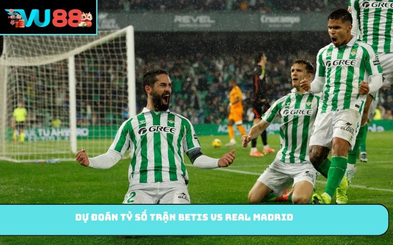 Dự đoán tỷ số trận Betis vs Real Madrid