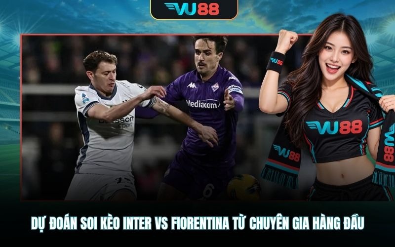 Dự đoán soi kèo Inter Vs Fiorentina từ chuyên gia hàng đầu