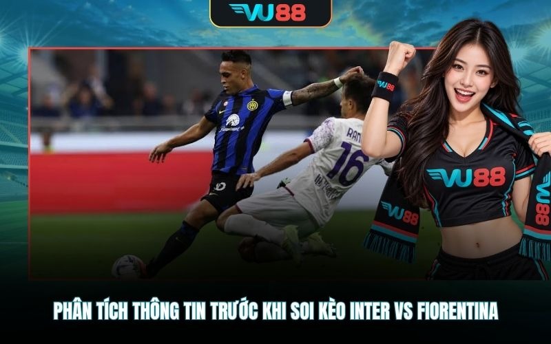 Phân tích thông tin trước khi soi kèo Inter Vs Fiorentina