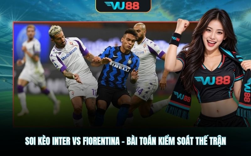 Soi kèo Inter Vs Fiorentina – Bài toán kiểm soát thế trận