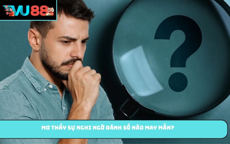 Mơ thấy sự nghi ngờ đánh số nào may mắn?