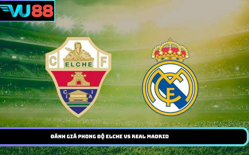 Đánh giá phong độ Elche vs Real Madrid