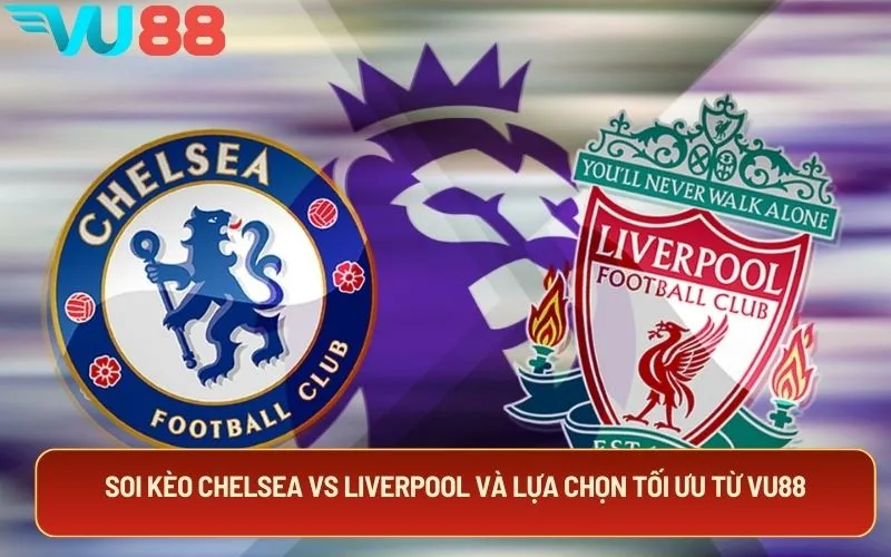 Soi kèo Chelsea Vs Liverpool và lựa chọn tối ưu từ VU88