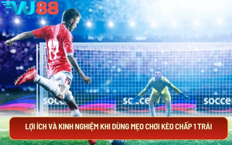 Lợi ích và kinh nghiệm khi dùng mẹo chơi kèo chấp 1 trái