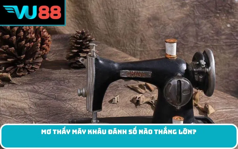 Mơ thấy máy khâu đánh số nào thắng lớn?