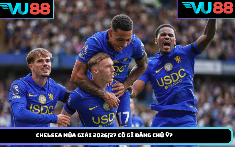 Chelsea mùa giải 2026/27 có gì đáng chú ý?