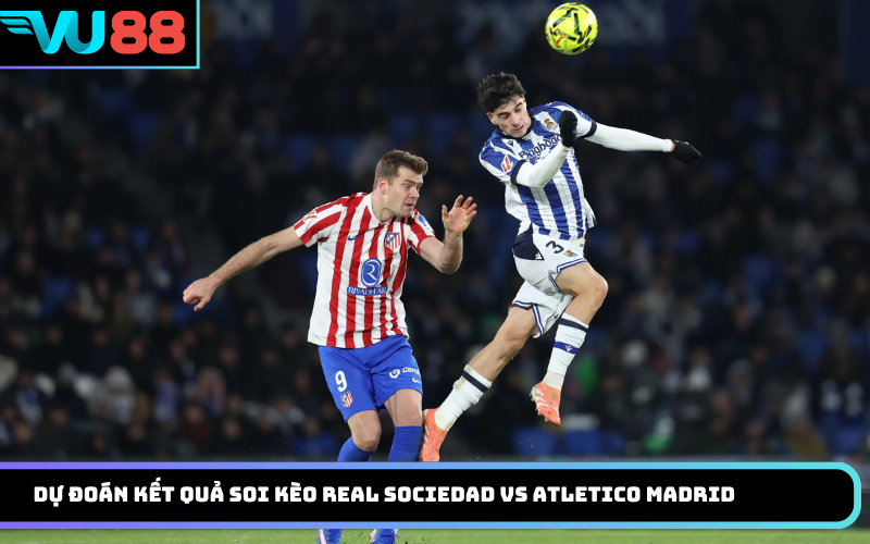 Dự đoán kết quả soi kèo Real Sociedad vs Atletico Madrid