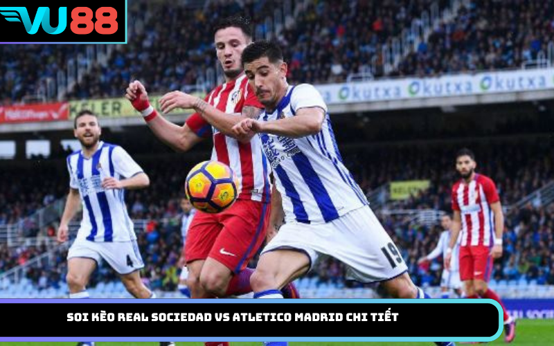 Soi kèo Real Sociedad vs Atletico Madrid chi tiết