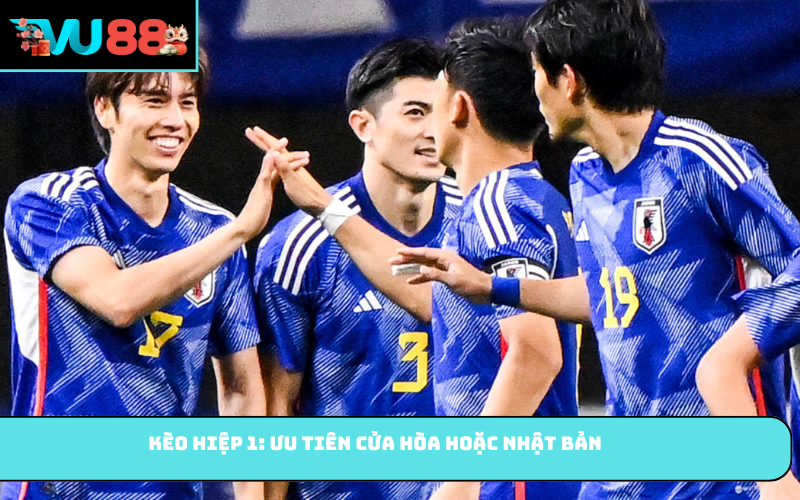Kèo hiệp 1: Ưu tiên cửa Hòa hoặc Nhật Bản