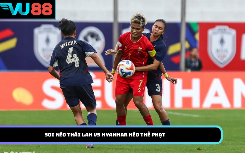 Soi kèo Thái Lan Vs Myanmar kèo thẻ phạt