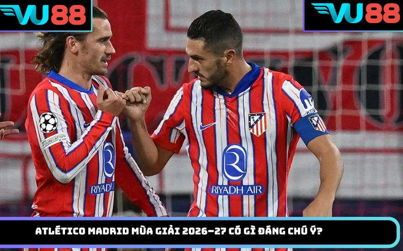 Atlético Madrid mùa giải 2026–27 có gì đáng chú ý?