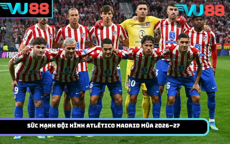 Sức mạnh đội hình Atlético Madrid mùa 2026–27