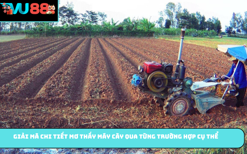 Giải mã chi tiết mơ thấy máy cày qua từng trường hợp cụ thể