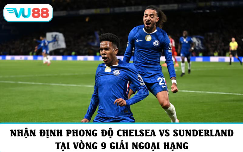 Nhận định phong độ và soi kèo Chelsea vs Sunderland tại vòng 9 giải Ngoại hạng