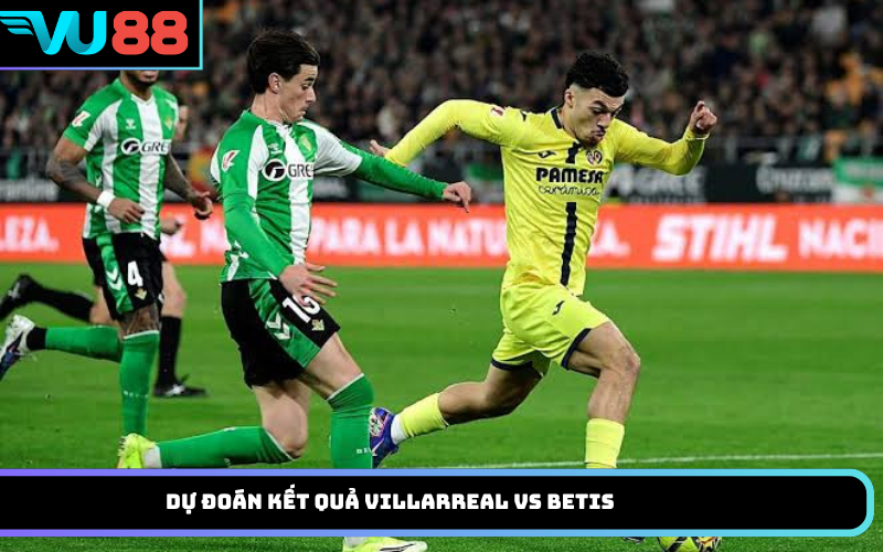Dự đoán kết quả Villarreal vs Betis
