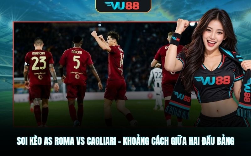 Soi kèo AS Roma vs Cagliari - Khoảng cách giữa hai đầu bảng