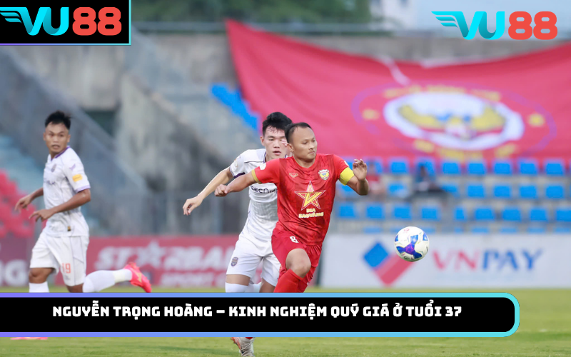 Nguyễn Trọng Hoàng – kinh nghiệm quý giá ở tuổi 37
