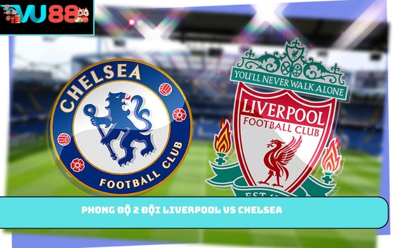 Phong độ 2 đội Liverpool vs Chelsea