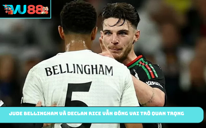 Jude Bellingham và Declan Rice vẫn đóng vai trò quan trọng