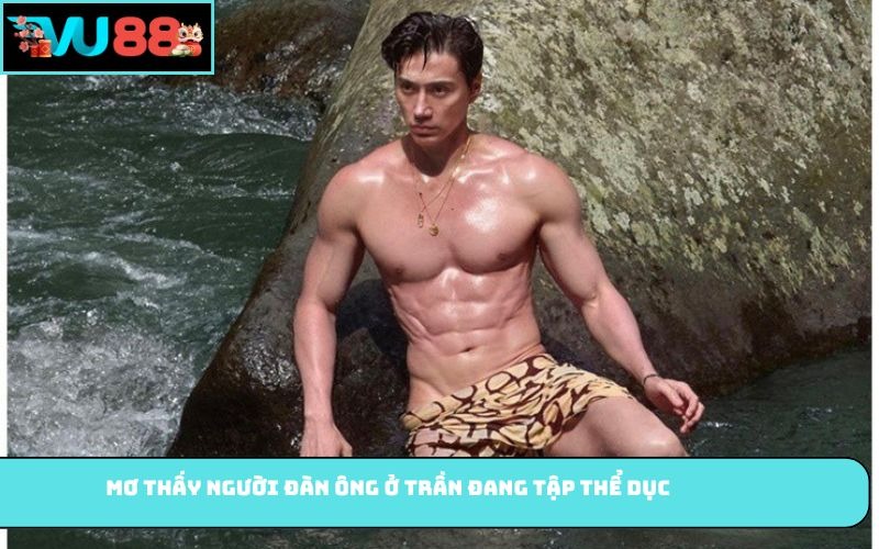 Mơ thấy người đàn ông ở trần đang tập thể dục