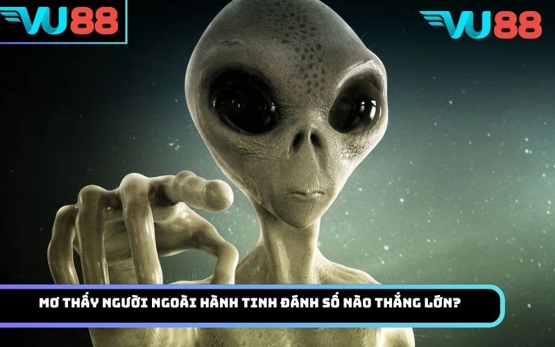 Mơ thấy người ngoài hành tinh đánh số nào thắng lớn?